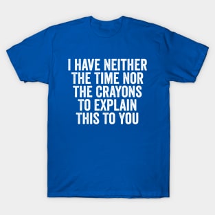 I Have Neither The Time Nor The Crayons To Explain This To You White T-Shirt